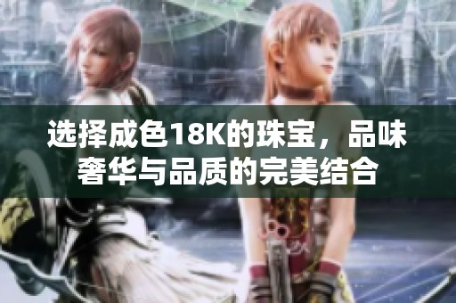 选择成色18K的珠宝，品味奢华与品质的完美结合