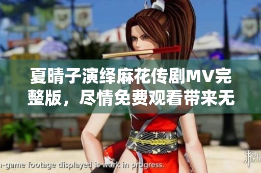 夏晴子演绎麻花传剧MV完整版，尽情免费观看带来无限精彩
