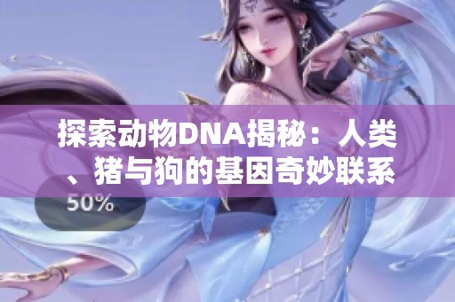 探索动物DNA揭秘：人类、猪与狗的基因奇妙联系