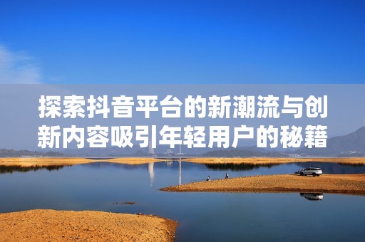 探索抖音平台的新潮流与创新内容吸引年轻用户的秘籍