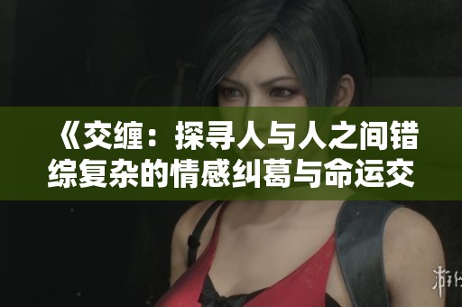 《交缠：探寻人与人之间错综复杂的情感纠葛与命运交织》
