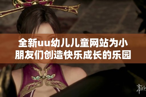 全新uu幼儿儿童网站为小朋友们创造快乐成长的乐园