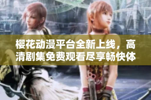 樱花动漫平台全新上线，高清剧集免费观看尽享畅快体验