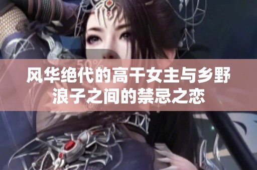 风华绝代的高干女主与乡野浪子之间的禁忌之恋