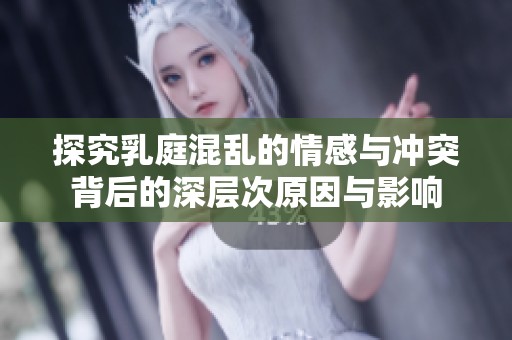 探究乳庭混乱的情感与冲突背后的深层次原因与影响