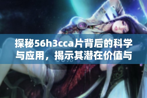 探秘56h3cca片背后的科学与应用，揭示其潜在价值与影响力
