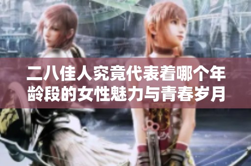 二八佳人究竟代表着哪个年龄段的女性魅力与青春岁月
