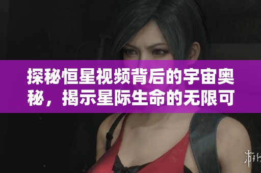 探秘恒星视频背后的宇宙奥秘，揭示星际生命的无限可能性