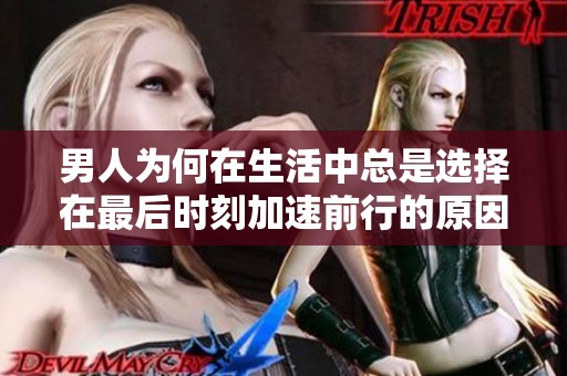 男人为何在生活中总是选择在最后时刻加速前行的原因分析