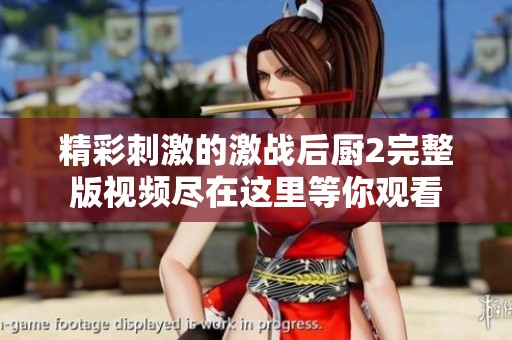 精彩刺激的激战后厨2完整版视频尽在这里等你观看