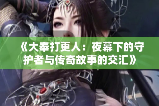 《大奉打更人：夜幕下的守护者与传奇故事的交汇》