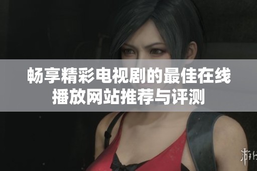 畅享精彩电视剧的最佳在线播放网站推荐与评测