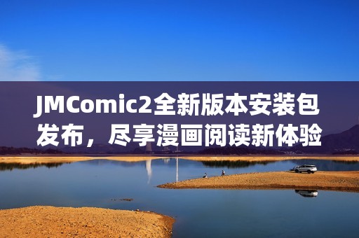 JMComic2全新版本安装包发布，尽享漫画阅读新体验与功能升级