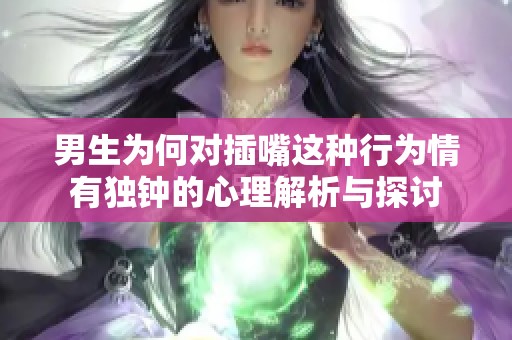 男生为何对插嘴这种行为情有独钟的心理解析与探讨