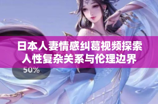 日本人妻情感纠葛视频探索人性复杂关系与伦理边界