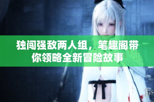 独闯强敌两人组，笔趣阁带你领略全新冒险故事