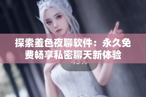 探索羞色夜聊软件：永久免费畅享私密聊天新体验