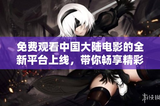 免费观看中国大陆电影的全新平台上线，带你畅享精彩影片