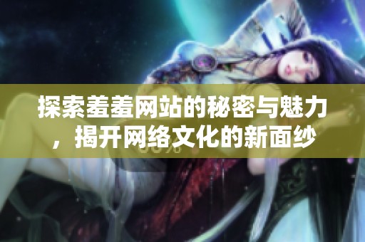 探索羞羞网站的秘密与魅力，揭开网络文化的新面纱