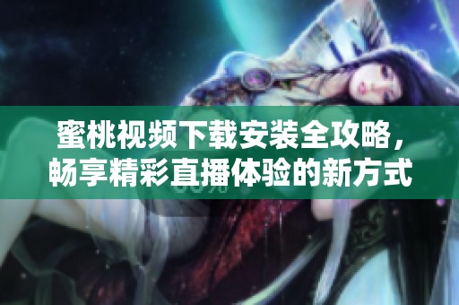 蜜桃视频下载安装全攻略，畅享精彩直播体验的新方式