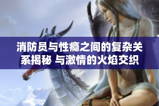 消防员与性瘾之间的复杂关系揭秘 与激情的火焰交织的生活