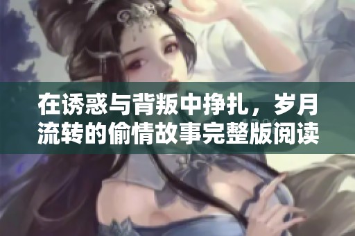 在诱惑与背叛中挣扎，岁月流转的偷情故事完整版阅读