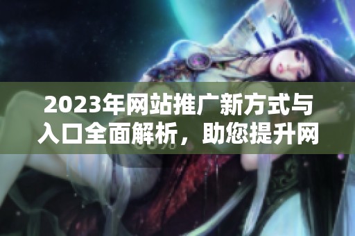 2023年网站推广新方式与入口全面解析，助您提升网络可见度