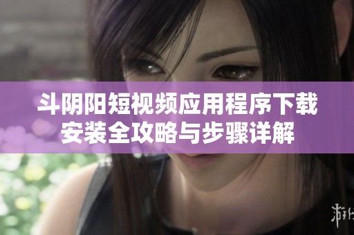 斗阴阳短视频应用程序下载安装全攻略与步骤详解