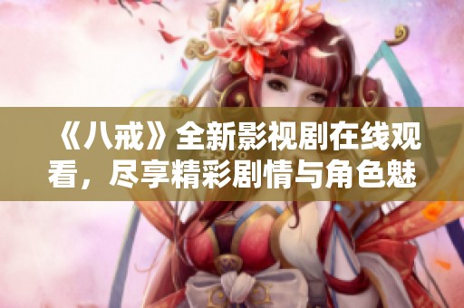 《八戒》全新影视剧在线观看，尽享精彩剧情与角色魅力！