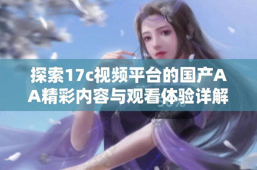 探索17c视频平台的国产AA精彩内容与观看体验详解