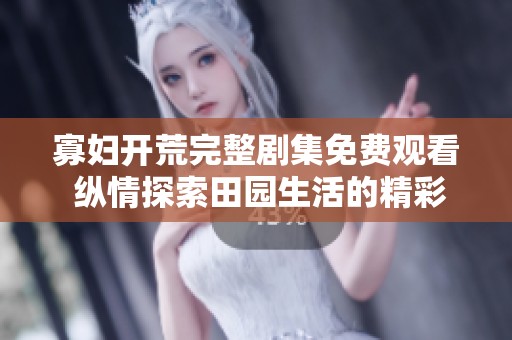 寡妇开荒完整剧集免费观看 纵情探索田园生活的精彩故事