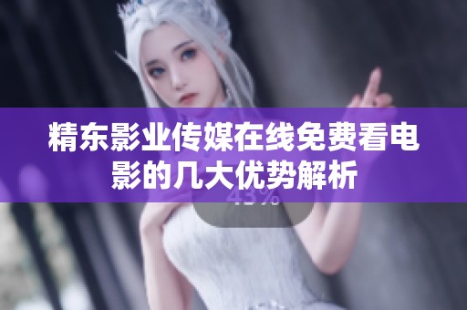 精东影业传媒在线免费看电影的几大优势解析