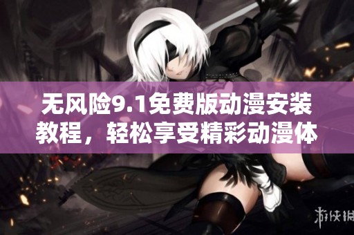 无风险9.1免费版动漫安装教程，轻松享受精彩动漫体验