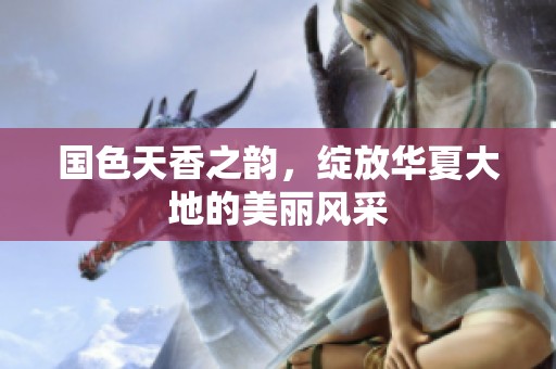 国色天香之韵，绽放华夏大地的美丽风采