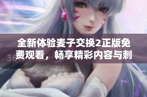 全新体验麦子交换2正版免费观看，畅享精彩内容与刺激冒险活动