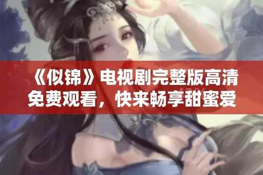 《似锦》电视剧完整版高清免费观看，快来畅享甜蜜爱情故事！