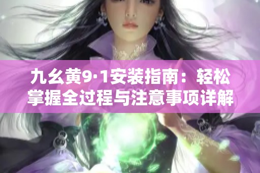 九幺黄9·1安装指南：轻松掌握全过程与注意事项详解