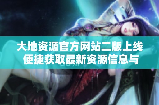大地资源官方网站二版上线 便捷获取最新资源信息与服务