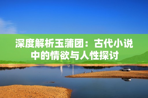 深度解析玉蒲团：古代小说中的情欲与人性探讨