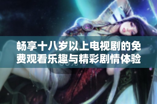 畅享十八岁以上电视剧的免费观看乐趣与精彩剧情体验