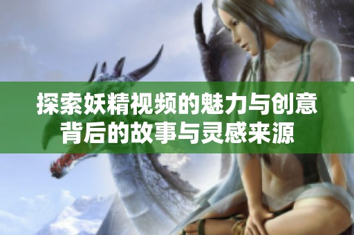 探索妖精视频的魅力与创意背后的故事与灵感来源
