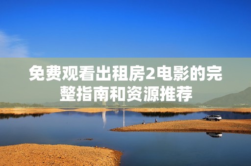 免费观看出租房2电影的完整指南和资源推荐