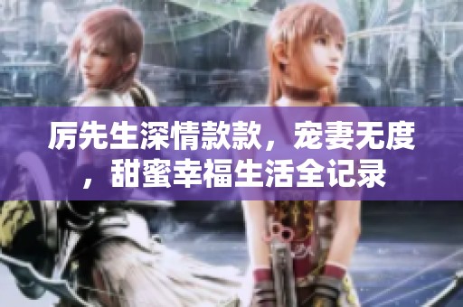 厉先生深情款款，宠妻无度，甜蜜幸福生活全记录