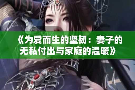 《为爱而生的坚韧：妻子的无私付出与家庭的温暖》