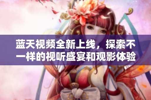 蓝天视频全新上线，探索不一样的视听盛宴和观影体验