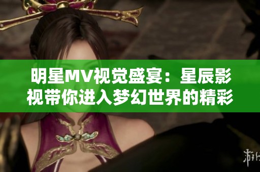 明星MV视觉盛宴：星辰影视带你进入梦幻世界的精彩影片