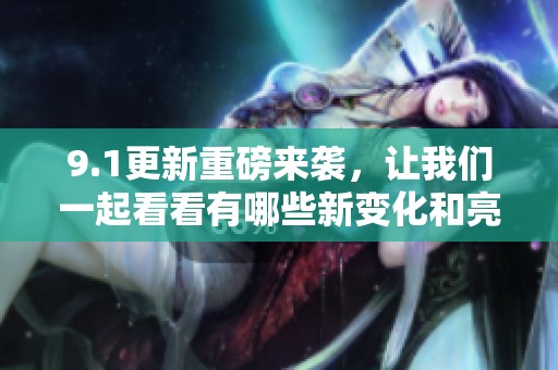 9.1更新重磅来袭，让我们一起看看有哪些新变化和亮点
