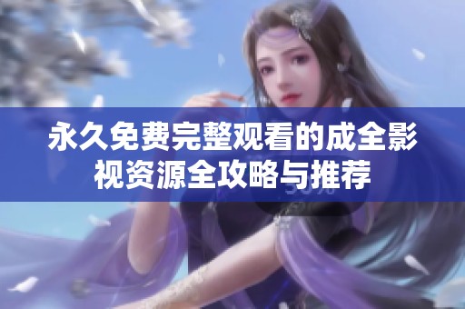 永久免费完整观看的成全影视资源全攻略与推荐
