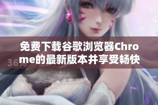 免费下载谷歌浏览器Chrome的最新版本并享受畅快上网体验