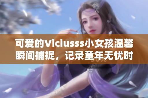 可爱的Viciusss小女孩温馨瞬间捕捉，记录童年无忧时光